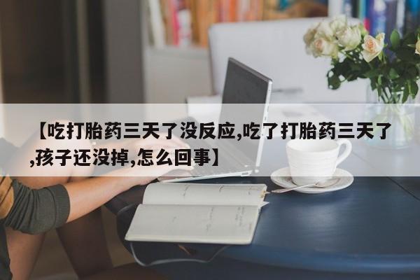 网上正品打胎药购买微信【吃打胎药三天了没反应,吃了打胎药三天了,孩子还没掉,怎么回事】