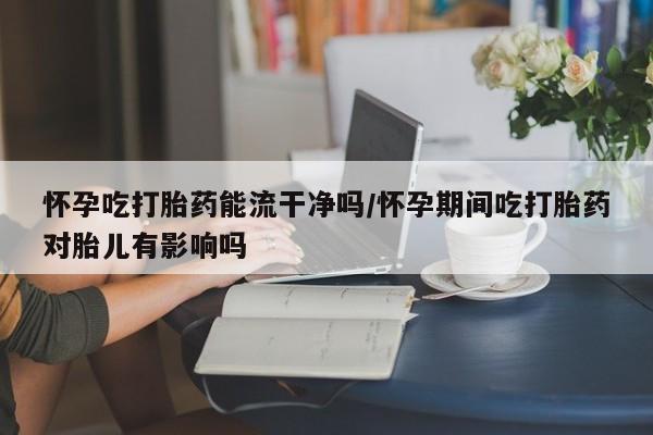网上正品打胎药购买微信怀孕吃打胎药能流干净吗/怀孕期间吃打胎药对胎儿有影响吗
