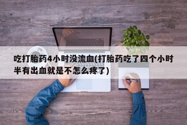 网上正品打胎药购买微信吃打胎药4小时没流血(打胎药吃了四个小时半有出血就是不怎么疼了)