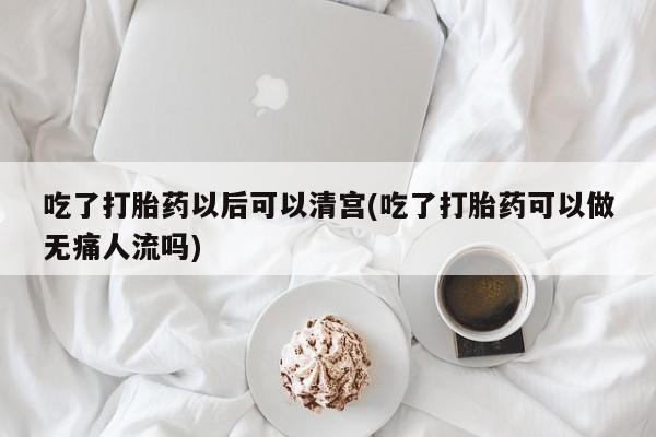 网上正品打胎药购买微信吃了打胎药以后可以清宫(吃了打胎药可以做无痛人流吗)