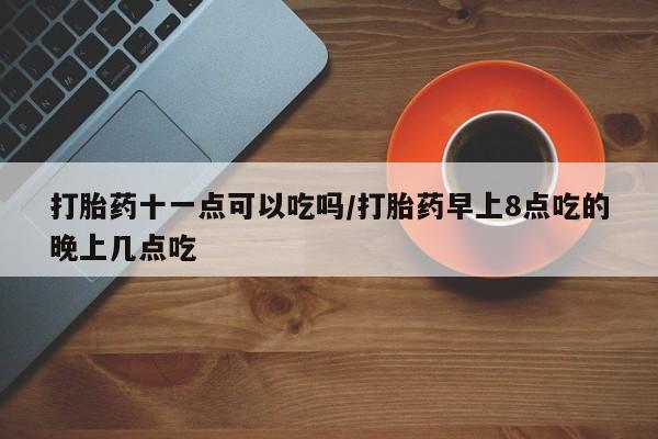 网上正品打胎药购买微信打胎药十一点可以吃吗/打胎药早上8点吃的晚上几点吃