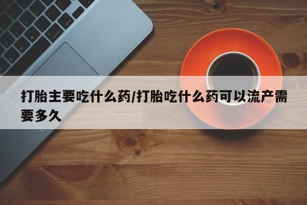 网上正品打胎药购买微信打胎主要吃什么药/打胎吃什么药可以流产需要多久