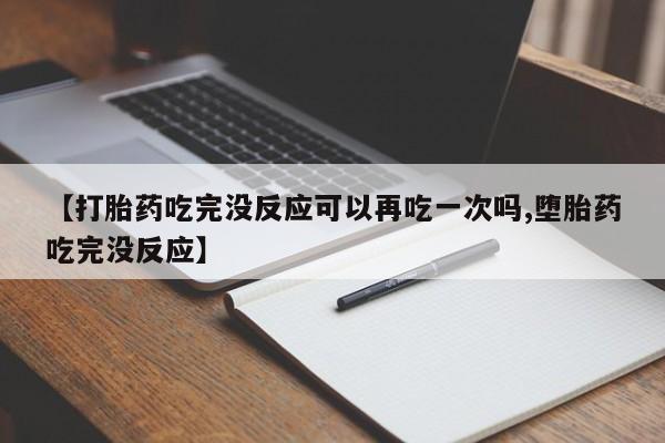 网上正品打胎药购买微信【打胎药吃完没反应可以再吃一次吗,堕胎药吃完没反应】