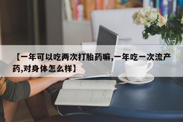 网上正品打胎药购买微信【一年可以吃两次打胎药嘛,一年吃一次流产药,对身体怎么样】