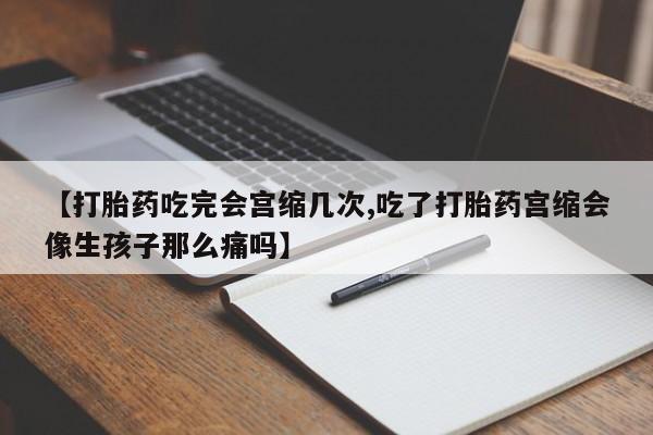 网上正品打胎药购买微信【打胎药吃完会宫缩几次,吃了打胎药宫缩会像生孩子那么痛吗】