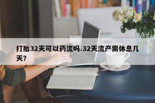 网上正品打胎药购买微信打胎32天可以药流吗.32天流产需休息几天？