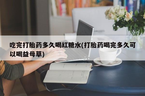 网上正品打胎药购买微信吃完打胎药多久喝红糖水(打胎药喝完多久可以喝益母草)