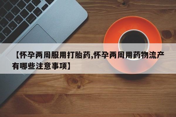 网上正品打胎药购买微信【怀孕两周服用打胎药,怀孕两周用药物流产有哪些注意事项】