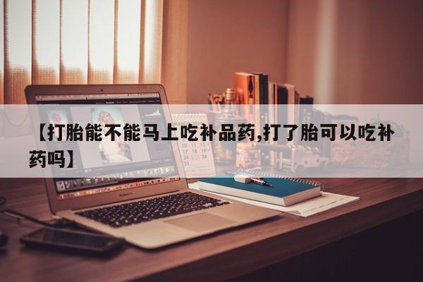 网上正品打胎药购买微信【打胎能不能马上吃补品药,打了胎可以吃补药吗】