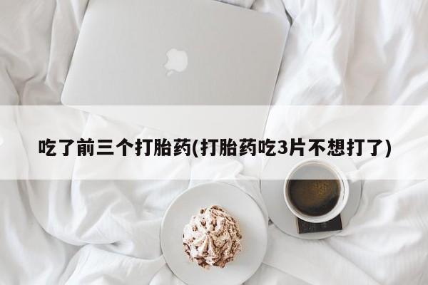 网上正品打胎药购买微信吃了前三个打胎药(打胎药吃3片不想打了)
