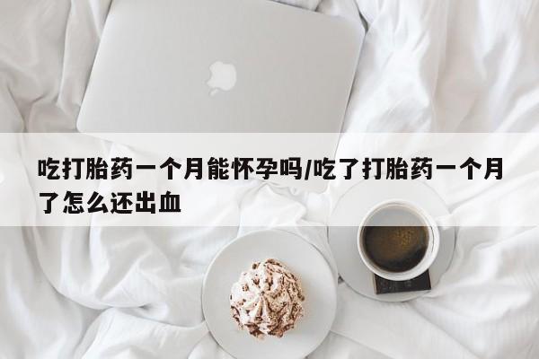 网上正品打胎药购买微信吃打胎药一个月能怀孕吗/吃了打胎药一个月了怎么还出血